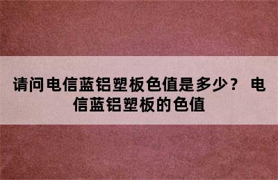 请问电信蓝铝塑板色值是多少？ 电信蓝铝塑板的色值